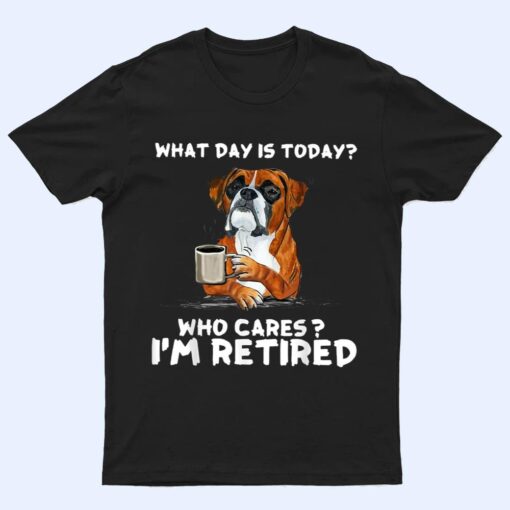 What Day Is Today Who Care I'm Retired Funny Boxer Dog T Shirt
