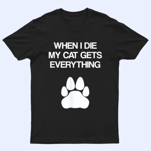 When I Die My Cat Gets Everything - Cat Lovers, Funny Cat T Shirt