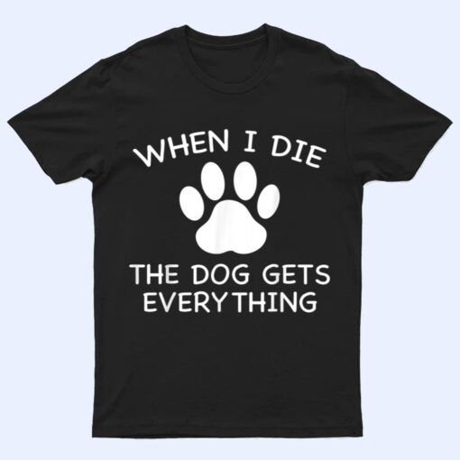 When I Die The Dog Gets Everything T Shirt