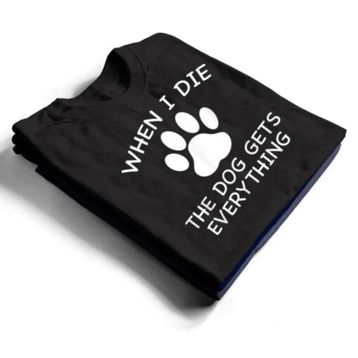 When I Die The Dog Gets Everything T Shirt
