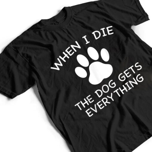 When I Die The Dog Gets Everything T Shirt