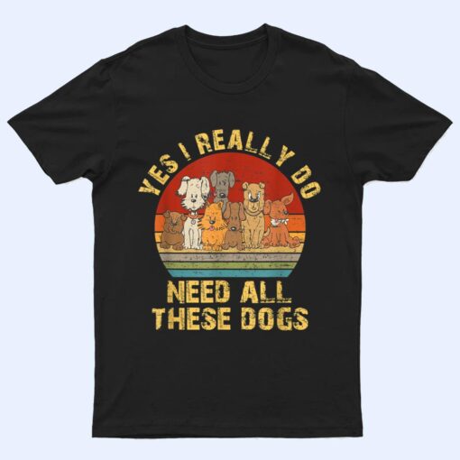 Yes I Really Do Need All These Dogs Funny Dog Lovers T Shirt