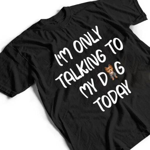 Yorkie I'm Only Talking To My Dog Today T Shirt