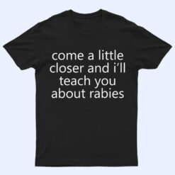 come a little closer and i'll teach you about rabies dogs T Shirt