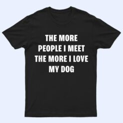 the more people i meet the more i love my dog funny dog T Shirt