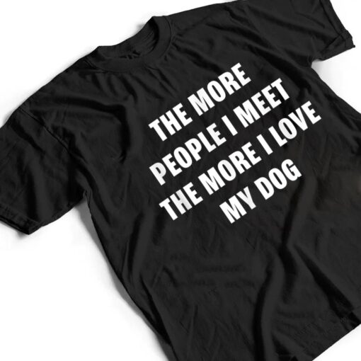 the more people i meet the more i love my dog funny dog T Shirt