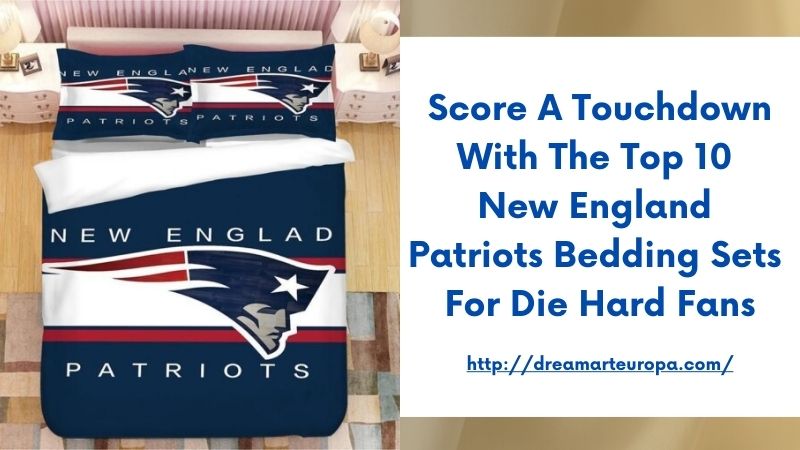 Score a Touchdown with the Top 10 New England Patriots Bedding Sets for Die Hard Fans