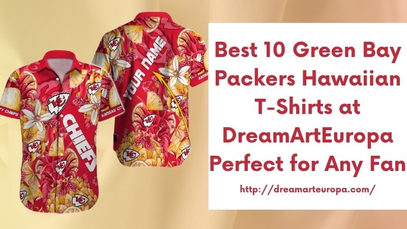Best 10 Green Bay Packers Hawaiian T-Shirts at DreamArtEuropa Perfect for Any Fan