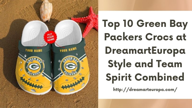 Top 10 Green Bay Packers Crocs at DreamartEuropa Style and Team Spirit Combined