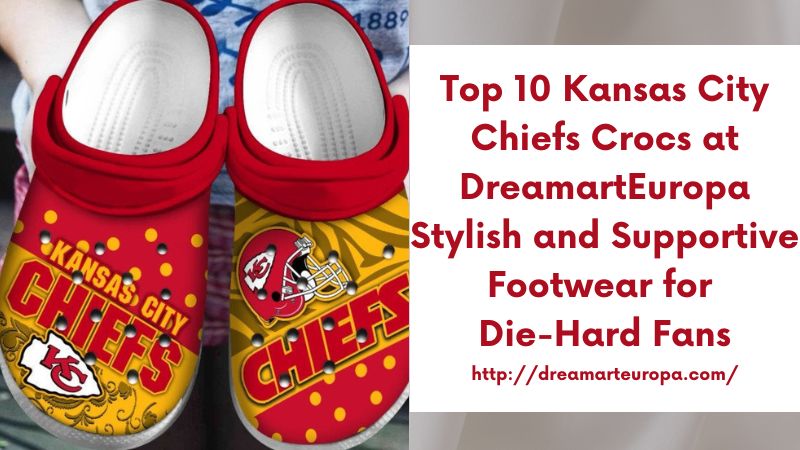 Top 10 Kansas City Chiefs Crocs at DreamartEuropa Stylish and Supportive Footwear for Die-Hard Fans