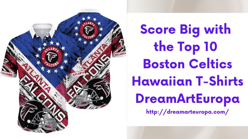 Score Big with the Top 10 Boston Celtics Hawaiian T-Shirts DreamArtEuropa