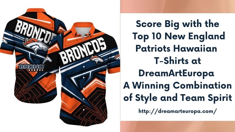 Score Big with the Top 10 New England Patriots Hawaiian T-Shirts at DreamArtEuropa A Winning Combination of Style and Team Spirit