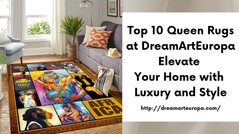 Top 10 Queen Rugs at DreamArtEuropa Elevate Your Home with Luxury and Style