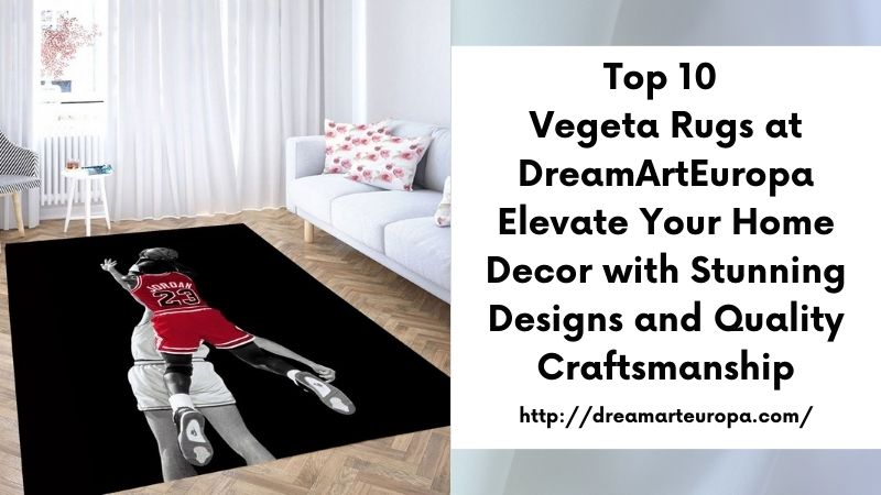 Top 10 Vegeta Rugs at DreamArtEuropa Elevate Your Home Decor with Stunning Designs and Quality Craftsmanship